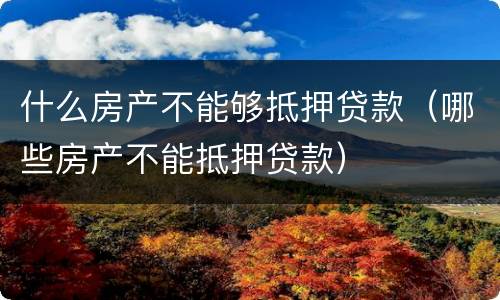 什么房产不能够抵押贷款（哪些房产不能抵押贷款）