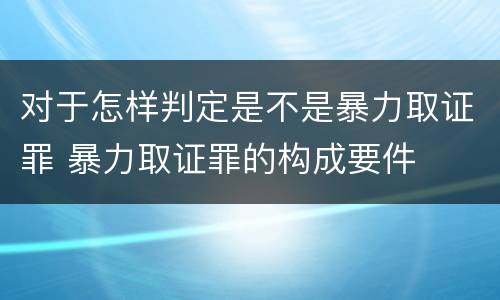 对于怎样判定是不是暴力取证罪 暴力取证罪的构成要件
