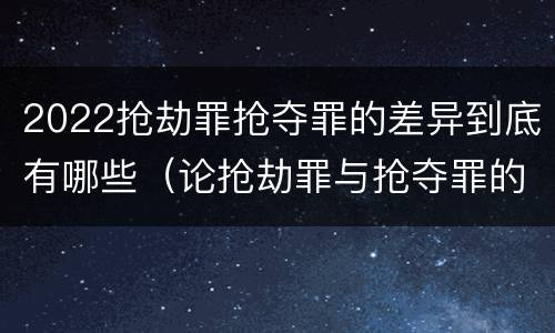 2022抢劫罪抢夺罪的差异到底有哪些（论抢劫罪与抢夺罪的界限）