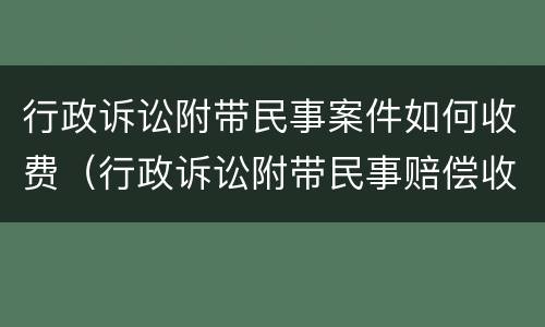行政诉讼附带民事案件如何收费（行政诉讼附带民事赔偿收费）