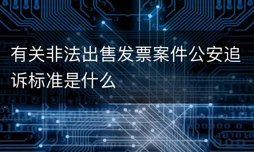 有关非法出售发票案件公安追诉标准是什么