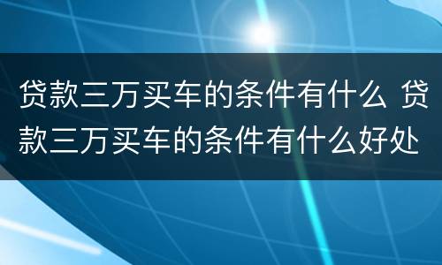 贷款三万买车的条件有什么 贷款三万买车的条件有什么好处