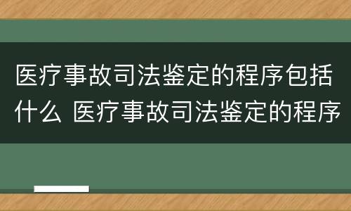 医疗事故司法鉴定的程序包括什么 医疗事故司法鉴定的程序包括什么