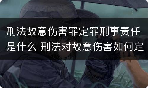 刑法故意伤害罪定罪刑事责任是什么 刑法对故意伤害如何定罪