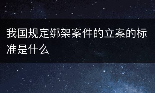 我国规定绑架案件的立案的标准是什么