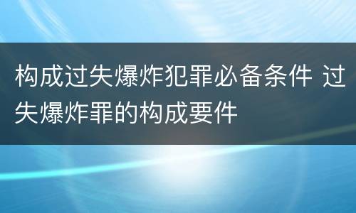 构成过失爆炸犯罪必备条件 过失爆炸罪的构成要件