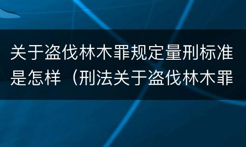 关于盗伐林木罪规定量刑标准是怎样（刑法关于盗伐林木罪）