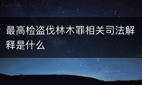 最高检盗伐林木罪相关司法解释是什么