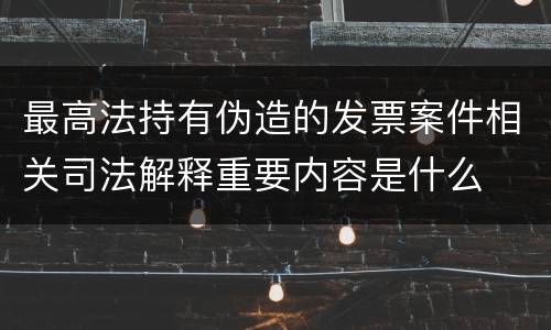 最高法持有伪造的发票案件相关司法解释重要内容是什么