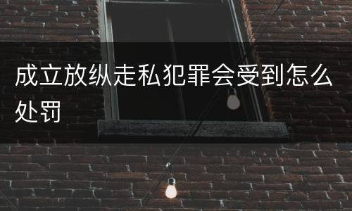 成立放纵走私犯罪会受到怎么处罚