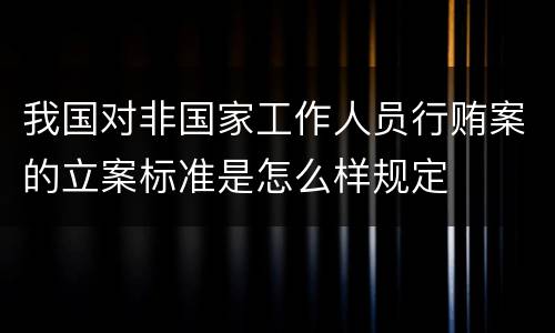 我国对非国家工作人员行贿案的立案标准是怎么样规定