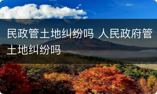 民政管土地纠纷吗 人民政府管土地纠纷吗
