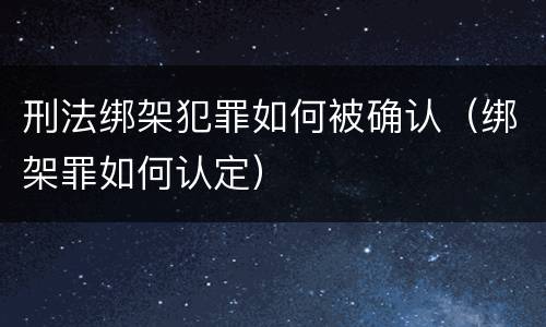 刑法绑架犯罪如何被确认（绑架罪如何认定）