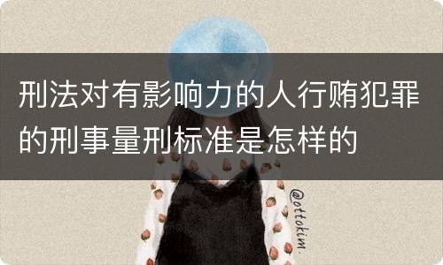 刑法对有影响力的人行贿犯罪的刑事量刑标准是怎样的
