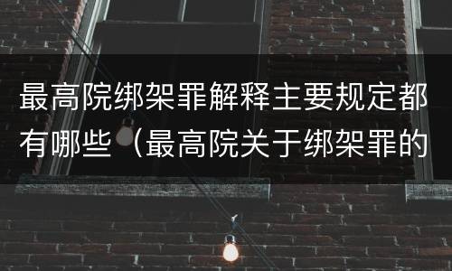 最高院绑架罪解释主要规定都有哪些（最高院关于绑架罪的司法解释）