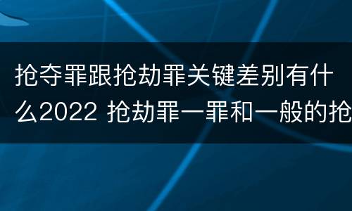 抢夺罪跟抢劫罪关键差别有什么2022 抢劫罪一罪和一般的抢劫罪