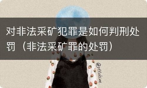 对非法采矿犯罪是如何判刑处罚（非法采矿罪的处罚）