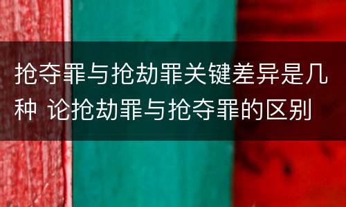 抢夺罪与抢劫罪关键差异是几种 论抢劫罪与抢夺罪的区别