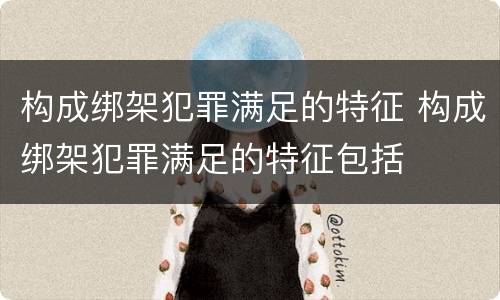 构成绑架犯罪满足的特征 构成绑架犯罪满足的特征包括