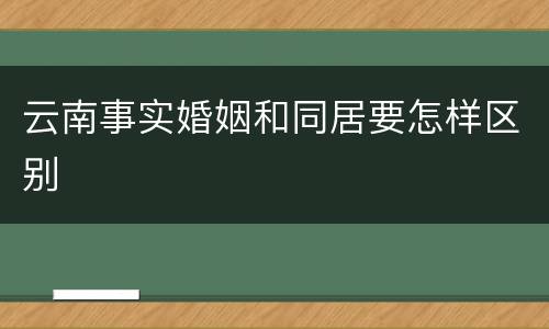 云南事实婚姻和同居要怎样区别