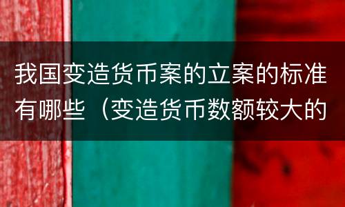 我国变造货币案的立案的标准有哪些（变造货币数额较大的处多少年以下有期徒刑）