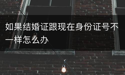 如果结婚证跟现在身份证号不一样怎么办