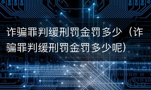 诈骗罪判缓刑罚金罚多少（诈骗罪判缓刑罚金罚多少呢）