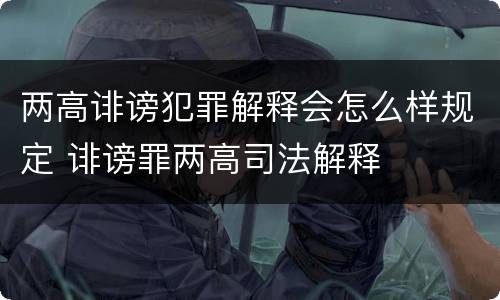两高诽谤犯罪解释会怎么样规定 诽谤罪两高司法解释