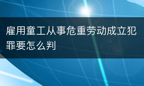雇用童工从事危重劳动成立犯罪要怎么判