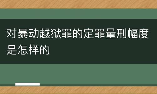 对暴动越狱罪的定罪量刑幅度是怎样的