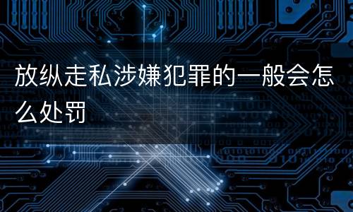 放纵走私涉嫌犯罪的一般会怎么处罚
