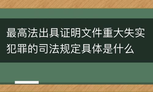 最高法出具证明文件重大失实犯罪的司法规定具体是什么
