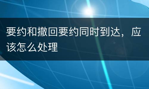 要约和撤回要约同时到达，应该怎么处理