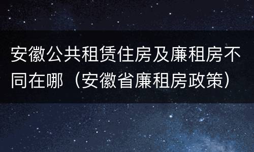安徽公共租赁住房及廉租房不同在哪（安徽省廉租房政策）