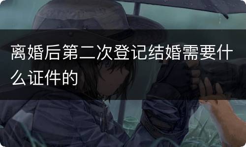 离婚后第二次登记结婚需要什么证件的
