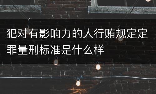 犯对有影响力的人行贿规定定罪量刑标准是什么样