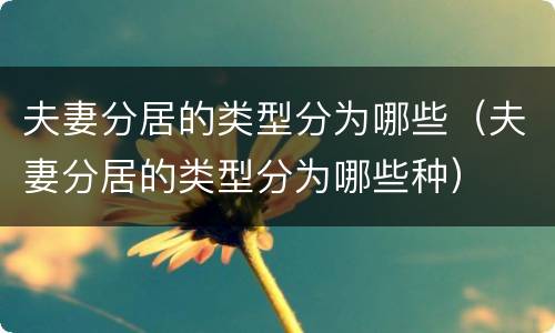 夫妻分居的类型分为哪些（夫妻分居的类型分为哪些种）