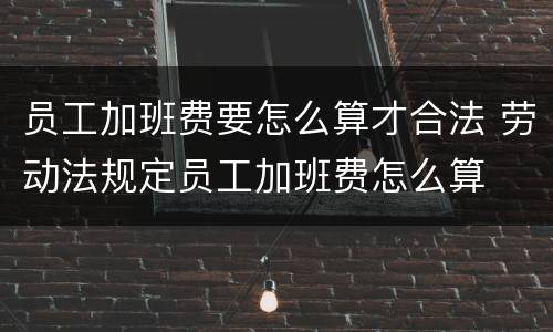 员工加班费要怎么算才合法 劳动法规定员工加班费怎么算