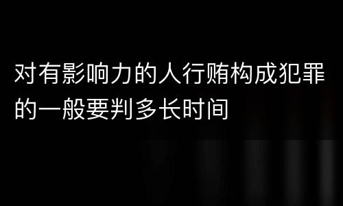 对有影响力的人行贿构成犯罪的一般要判多长时间