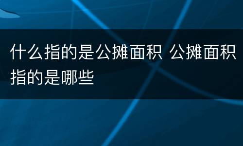 什么指的是公摊面积 公摊面积指的是哪些