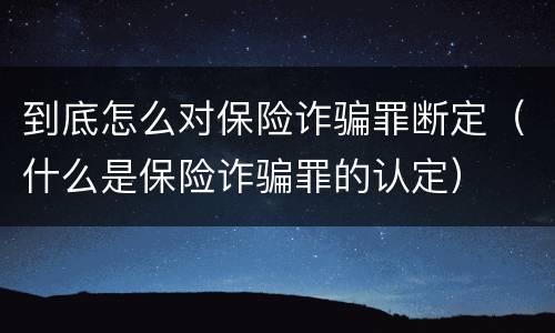 到底怎么对保险诈骗罪断定（什么是保险诈骗罪的认定）