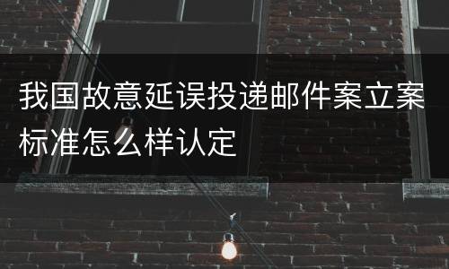 我国故意延误投递邮件案立案标准怎么样认定