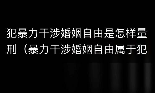 犯暴力干涉婚姻自由是怎样量刑（暴力干涉婚姻自由属于犯罪吗）