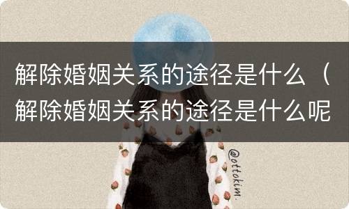 解除婚姻关系的途径是什么（解除婚姻关系的途径是什么呢）