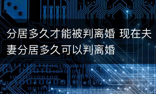 分居多久才能被判离婚 现在夫妻分居多久可以判离婚