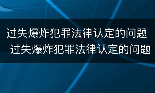 过失爆炸犯罪法律认定的问题 过失爆炸犯罪法律认定的问题有