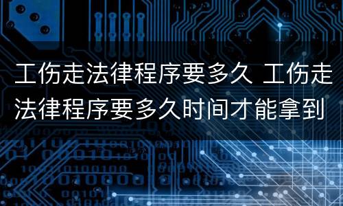 工伤走法律程序要多久 工伤走法律程序要多久时间才能拿到赔偿