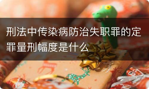 刑法中传染病防治失职罪的定罪量刑幅度是什么