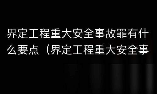 界定工程重大安全事故罪有什么要点（界定工程重大安全事故罪有什么要点吗）