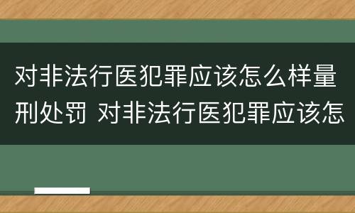 对非法行医犯罪应该怎么样量刑处罚 对非法行医犯罪应该怎么样量刑处罚案例